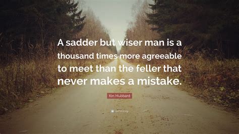 Kin Hubbard Quote: “A sadder but wiser man is a thousand times more agreeable to meet than the ...