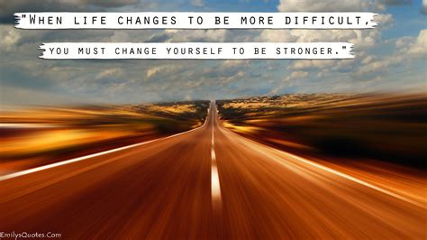 When life changes to be more difficult, you must change yourself to be ...