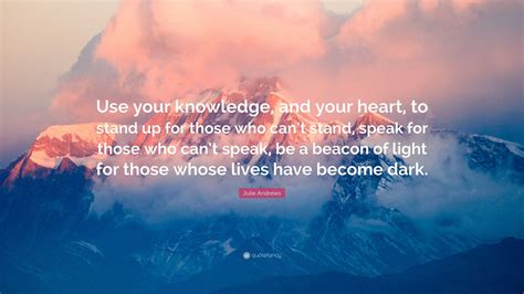 Julie Andrews Quote: “Use your knowledge, and your heart, to stand up for those who can’t stand ...