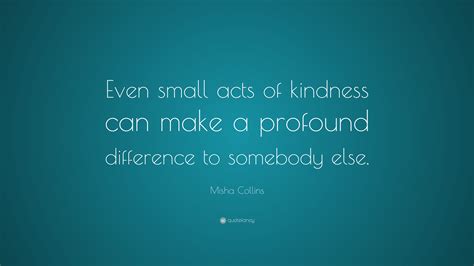 Misha Collins Quote: “Even small acts of kindness can make a profound difference to somebody else.”