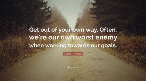 Robert T. Kiyosaki Quote: “Get out of your own way. Often, we’re our ...