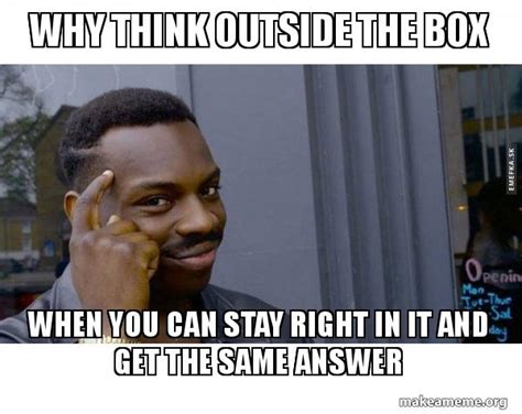 Why think outside the box When you can stay right in it and get the same answer - Roll Safe ...