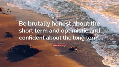 Reed Hastings Quote: “Be brutally honest about the short term and optimistic and confident about ...