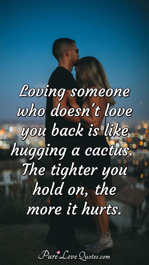 Loving someone who doesn't love you back is like hugging a cactus. The ...