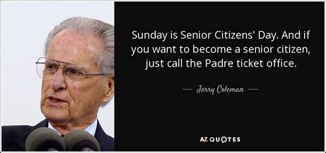 Jerry Coleman quote: Sunday is Senior Citizens' Day. And if you want to...