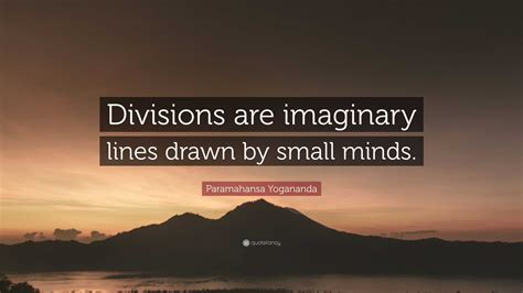 Paramahansa Yogananda Quote: “Divisions are imaginary lines drawn by ...