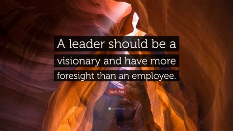 Jack Ma Quote: “A leader should be a visionary and have more foresight than an employee.”