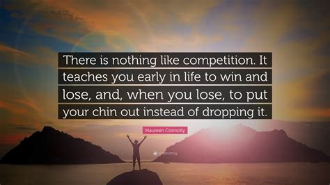 Maureen Connolly Quote: “There is nothing like competition. It teaches you early in life to win ...