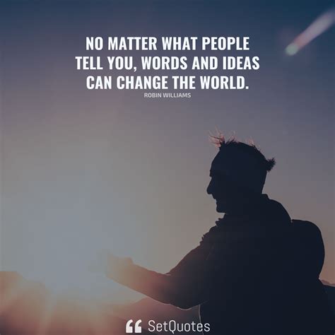 No matter what people tell you, words and ideas can change the world.