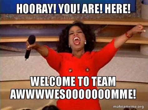 hooray! you! are! here! welcome to team awwwwesooooooomme! - Oprah ...