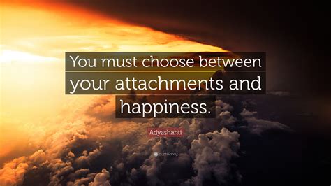 Adyashanti Quote: “You must choose between your attachments and happiness.”