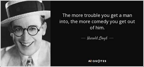 Harold Lloyd quote: The more trouble you get a man into, the more...