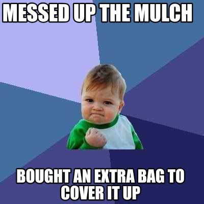 Meme Creator - Funny Messed up the mulch Bought an extra bag to cover ...