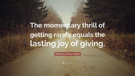 William Arthur Ward Quote: “The momentary thrill of getting rarely equals the lasting joy of ...