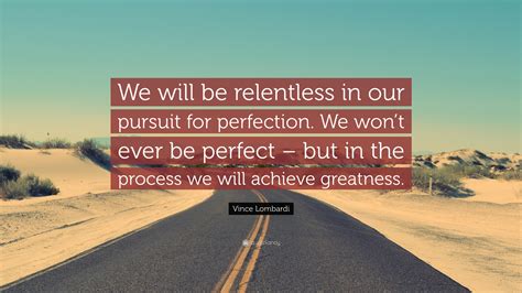 Vince Lombardi Quote: “We will be relentless in our pursuit for perfection. We won’t ever be ...