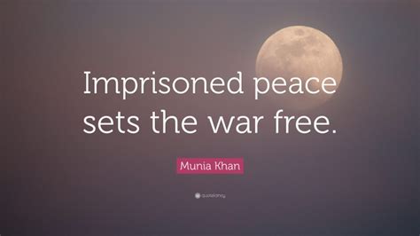 Munia Khan Quote: “Imprisoned peace sets the war free.”