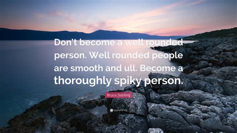 Bruce Sterling Quote: “Don’t become a well rounded person. Well rounded people are smooth and ...