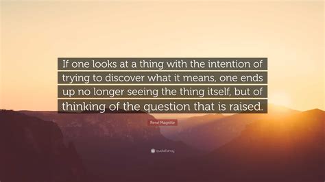 René Magritte Quote: “If one looks at a thing with the intention of trying to discover what it ...