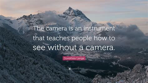 Dorothea Lange Quote: “The camera is an instrument that teaches people ...