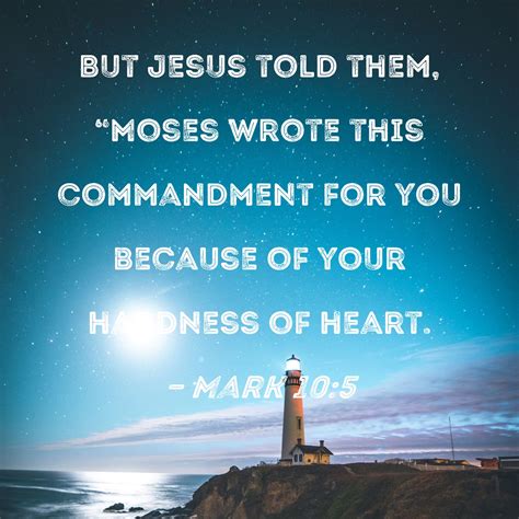 Mark 10:5 But Jesus told them, "Moses wrote this commandment for you because of your hardness of ...