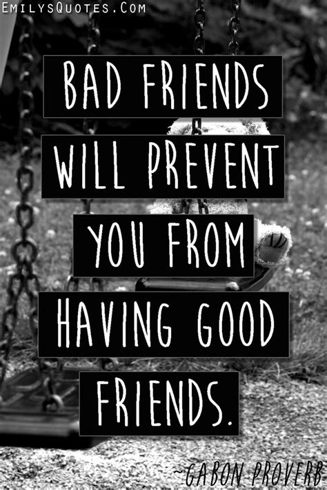 Bad friends will prevent you from having good friends Sure will. That goes for relationships and ...