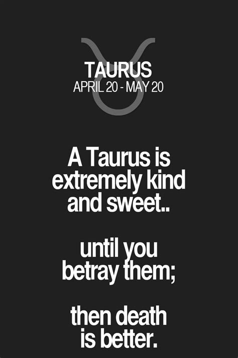 A Taurus is extremely kind and sweet.. until you betray them; then death is better. Taurus ...