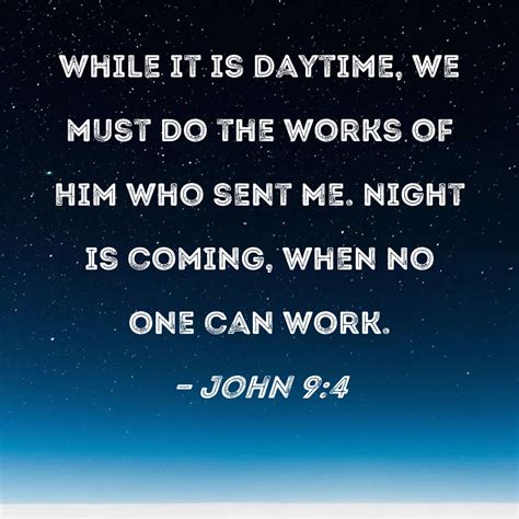 John 9:4 While it is daytime, we must do the works of Him who sent Me. Night is coming, when no ...