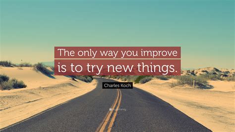 Charles Koch Quote: “The only way you improve is to try new things.”