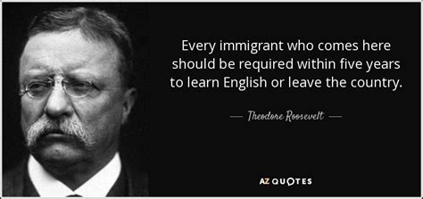 Theodore Roosevelt quote: Every immigrant who comes here should be required within five...