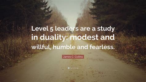 James C. Collins Quote: “Level 5 leaders are a study in duality: modest and willful, humble and ...