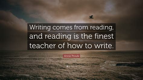 Annie Proulx Quote: “Writing comes from reading, and reading is the ...