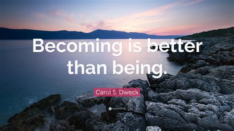 Carol S. Dweck Quote: “Becoming is better than being.”