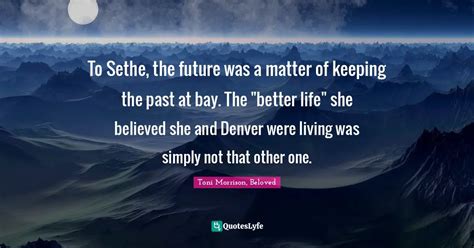 To Sethe, the future was a matter of keeping the past at bay. The "bet... Quote by Toni Morrison ...