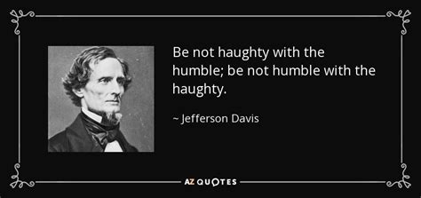 Be not haughty with the humble; be not humble with the haughty. | Jefferson davis quotes, Quotes ...