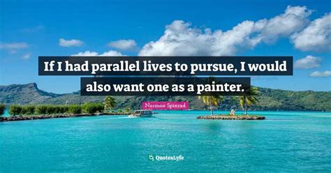 If I had parallel lives to pursue, I would also want one as a painter ...