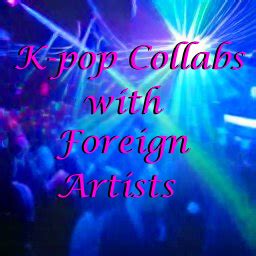 K-Pop Collaborations with Foreign Artists Part 1 (Updated!) - Kpop Profiles