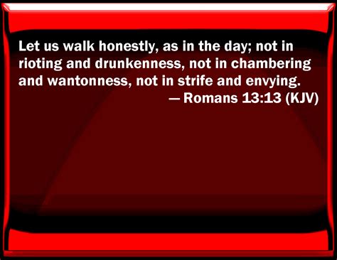 Romans 13:13 Let us walk honestly, as in the day; not in rioting and drunkenness, not in ...