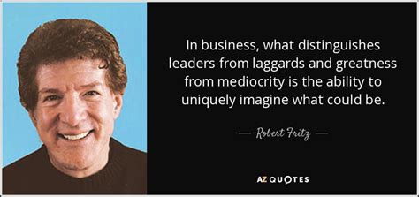 Robert Fritz quote: In business, what distinguishes leaders from laggards and greatness from...