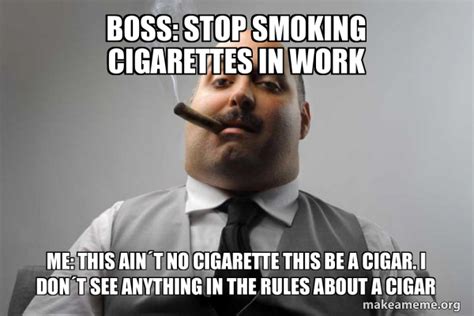 Boss: stop smoking cigarettes in work Me: this ain´t no cigarette this be a cigar. I don´t see ...