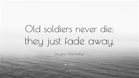 Douglas MacArthur Quote: “Old soldiers never die; they just fade away.”