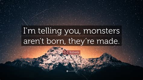 C.J. Roberts Quote: “I’m telling you, monsters aren’t born, they’re made.”