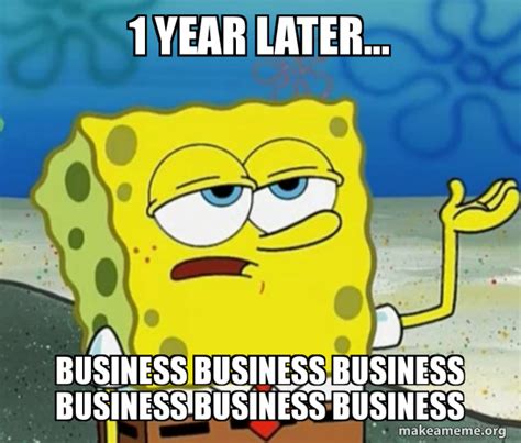 1 year later... business business business business business business - Tough SpongeBob Meme ...