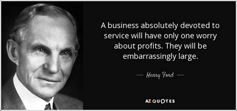 Henry Ford quote: A business absolutely devoted to service will have only one...