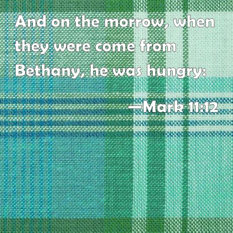 Mark 11:12 And on the morrow, when they were come from Bethany, he was hungry: