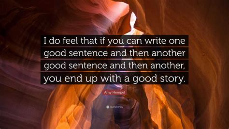 Amy Hempel Quote: “I do feel that if you can write one good sentence and then another good ...