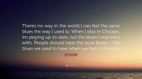 Muddy Waters Quote: “Theres no way in the world I can feel the same blues the way I used to ...