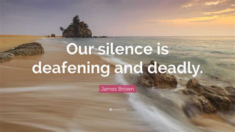 James Brown Quote: “Our silence is deafening and deadly.”