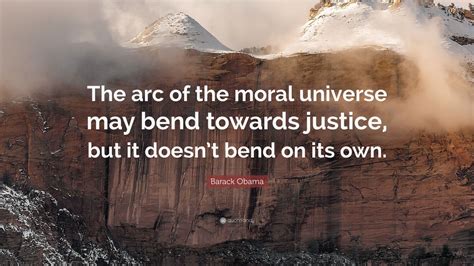 Barack Obama Quote: “The arc of the moral universe may bend towards justice, but it doesn’t bend ...