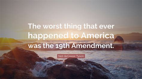 Neil deGrasse Tyson Quote: “The worst thing that ever happened to America was the 19th Amendment.”