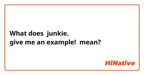 What is the meaning of "junkie. give me an example!"? - Question about English (US) | HiNative